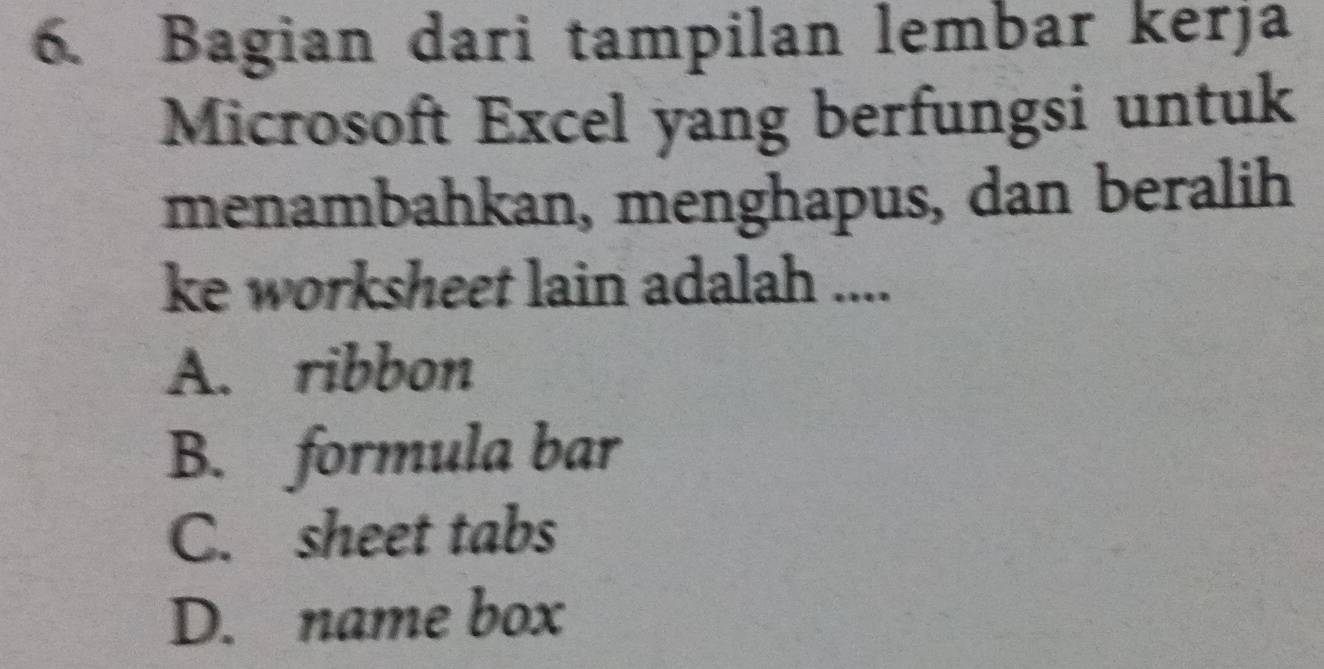 Bagian dari tampilan lembar kerja
Microsoft Excel yang berfungsi untuk
menambahkan, menghapus, dan beralih
ke worksheet lain adalah ....
A. ribbon
B. formula bar
C. sheet tabs
D. name box