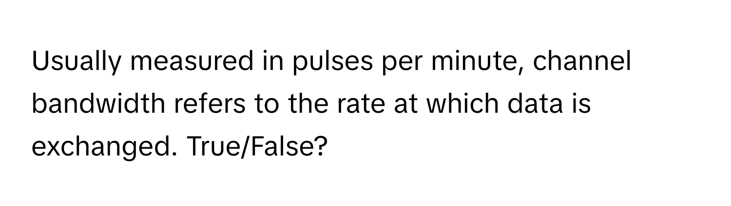 Usually measured in pulses per minute, channel bandwidth refers to the rate at which data is exchanged. True/False?