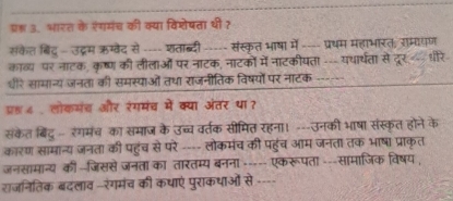 प्रश 3. भारत के ऐंगमंच की क्या विशेषता थी 
संकेत बिंद् - उद्रम ऋग्वेद से -- शताब्दी ----- संस्कृत भाषा में ---- प्रथम महाभारत, राम्यायण 
काव्य पर नाटक, कृष्ण की लीलाओं पर नाटक, नाटकों में नाटकीयता --- यथार्थता से दूर -- धीरे 
धीरे सामान्य जनता की समस्याओं तथा राजनीतिक विषयों पर नाटक 
प्रह4 , लोकमंच और रंगमंच में क्या अंतर था? 
संकेत बिंदू - रंगमंच का समाज के उच्च वर्तक सीमित रहना। ---उनकी भाषा संस्कृत होने के 
कारण सामान्य जनता की पहुंच से परे ---- लोकमंच की पहंच आम जनता तक भाषा प्राकत 
जनसामान्य की --जिससे जनता का तारतम्य बनना----- एकरूपता ---सामाजिक विषय, 
राजनितिक बदलाव --रंगमंच की कधाएं पुराकथाओं से ----