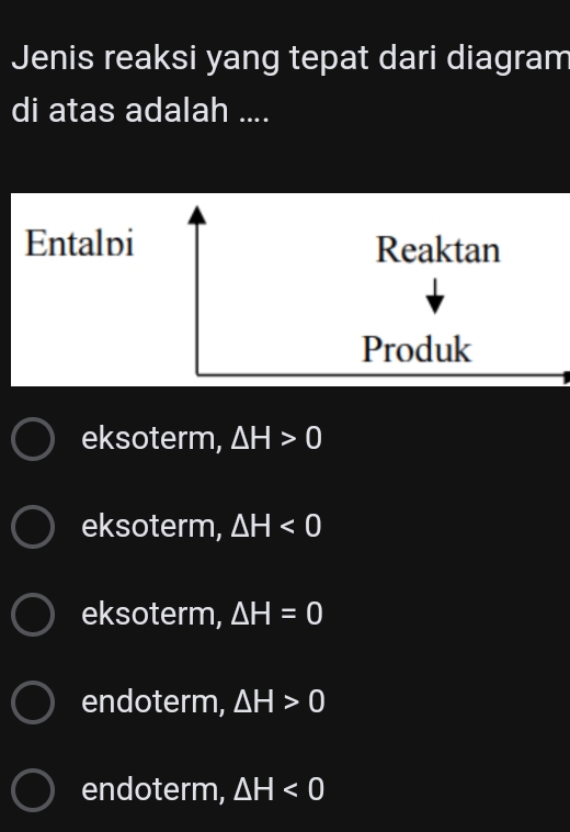 Jenis reaksi yang tepat dari diagram
di atas adalah ....
Entalpi Reaktan
Produk
eksoterm, △ H>0
eksoterm, △ H<0</tex>
eksoterm, △ H=0
endoterm, △ H>0
endoterm, △ H<0</tex>