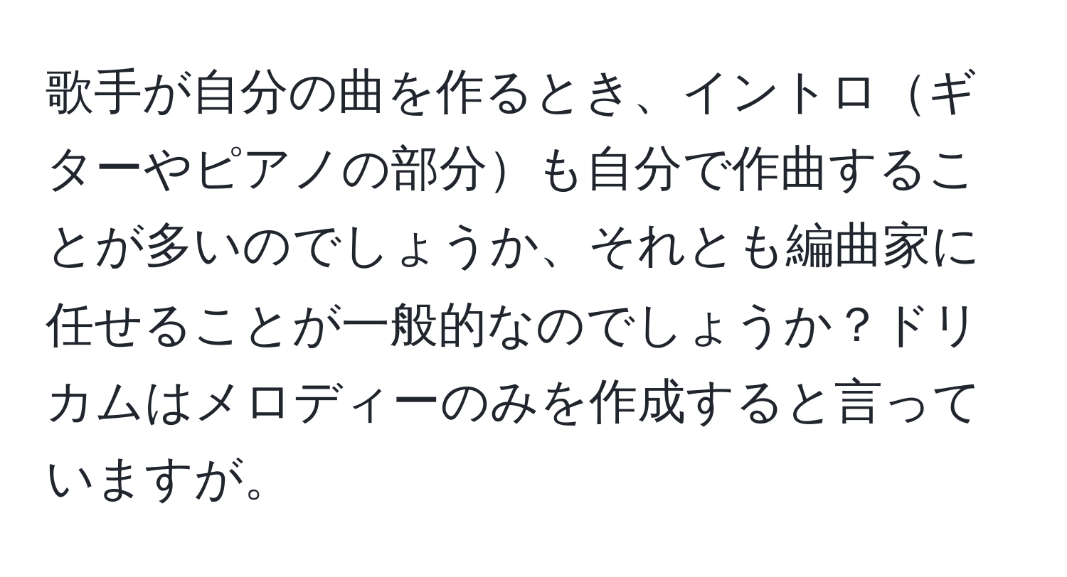 歌手が自分の曲を作るとき、イントロギターやピアノの部分も自分で作曲することが多いのでしょうか、それとも編曲家に任せることが一般的なのでしょうか？ドリカムはメロディーのみを作成すると言っていますが。