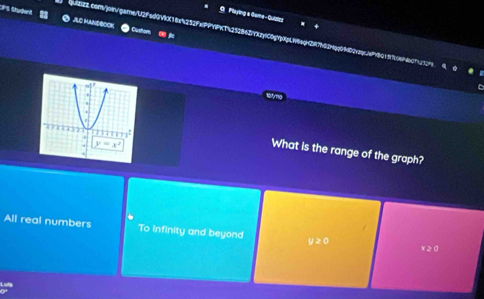 Playing a Game - Quizizz
CPS Student  JLC HANDBOOK Custom
quiZiZZ.com/join/gare/U2FsdGVIX18x252FxfPPYlPKT4252B6ZiYXzy1C0gYpXpLW6sqHZiR7hG2HqqG9dD2vzqcJsPYBQ15fTcU6P4b0T525299
107/110
What is the range of the graph?
All real numbers To infinity and beyond y≥ 0
x≥ 0
Luts