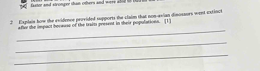 faster and stronger than others and were able to butr 
2 Explain how the evidence provided supports the claim that non-avian dinosaurs went extinct 
_ 
after the impact because of the traits present in their populations. [1] 
_ 
_