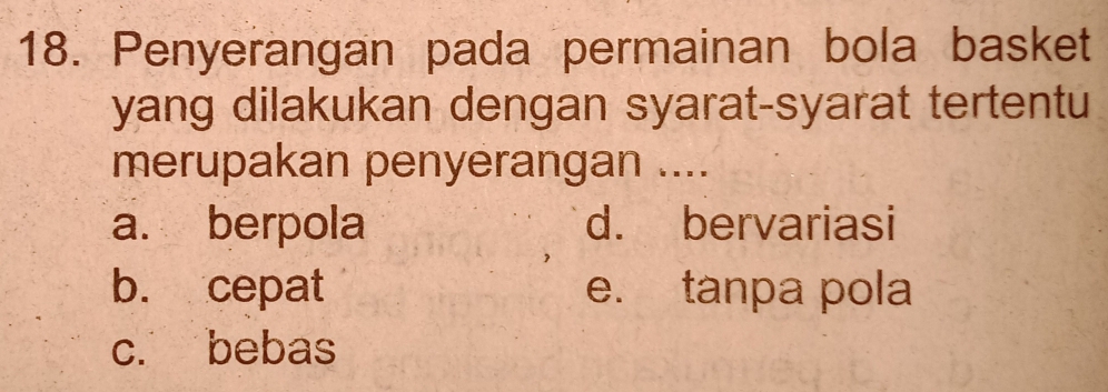 Penyerangan pada permainan bola basket
yang dilakukan dengan syarat-syarat tertentu
merupakan penyerangan ....
a. berpola d. bervariasi
b. cepat e. tanpa pola
c. bebas