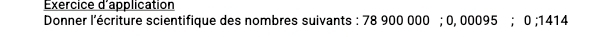 Exercice d'application 
Donner l'écriture scientifique des nombres suivants : 78 900 000; 0, 00095; 0; 1414