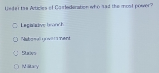 Under the Articles of Confederation who had the most power?
Legislative branch
National government
States
Military