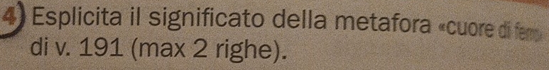 Esplicita il significato della metafora «cuore di fem 
di v. 191 (max 2 righe).