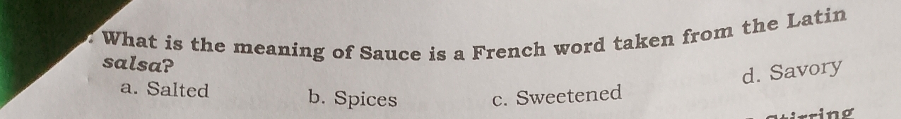 What is the meaning of Sauce is a French word taken from the Latin
salsa?
d. Savory
a. Salted b. Spices c. Sweetened
irring