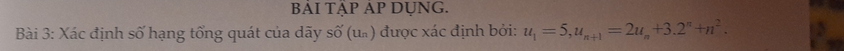 BAI TAP AP DUNG. 
Bài 3: Xác định số hạng tổng quát của dãy Swidehat O(un) được xác định bởi: u_1=5, u_n+1=2u_n+3.2^n+n^2.