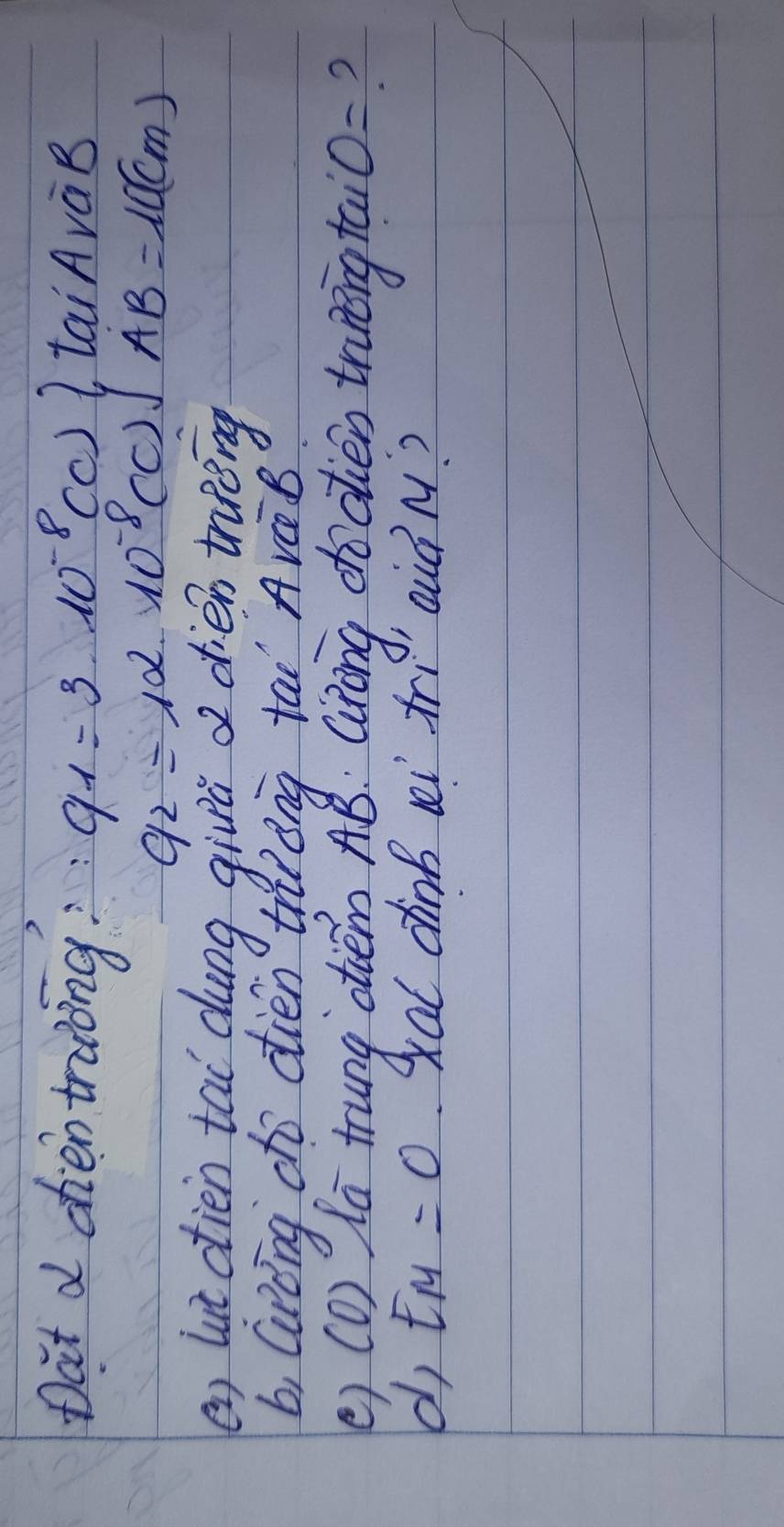 Dat d chien traing: q_1=3· 10^(-8)(c) taiAvàB
q_2=12* 10^(-8)(C)]AB=10(cm)
() lut dien tai dung givú d dién tning 
b, Groing cho dién thiong tāi AVCB 
() (D) la trung oièmn AB: Gràng dodien truning ta O= ? 
d EM=0 xal dhink i tri aià M?