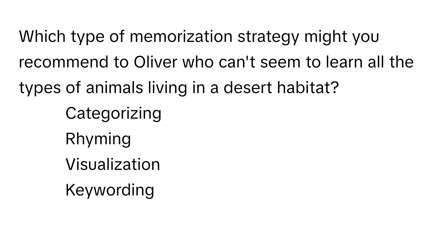 Which type of memorization strategy might you recommend to Oliver who can't seem to learn all the types of animals living in a desert habitat?

1) Categorizing 
2) Rhyming 
3) Visualization 
4) Keywording