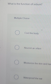 What is the function of sebum?
Multiple Choice
Cool the body
Nourish an infant
Moisturize the skin and hal
Waterproof the ear