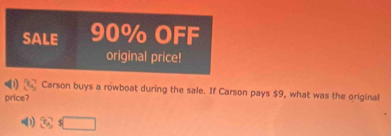 SALE 90% OFF 
original price! 
Carson buys a rowboat during the sale. If Carson pays $9, what was the original 
price?
8_△ $□