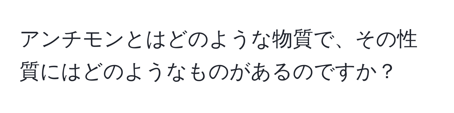 アンチモンとはどのような物質で、その性質にはどのようなものがあるのですか？