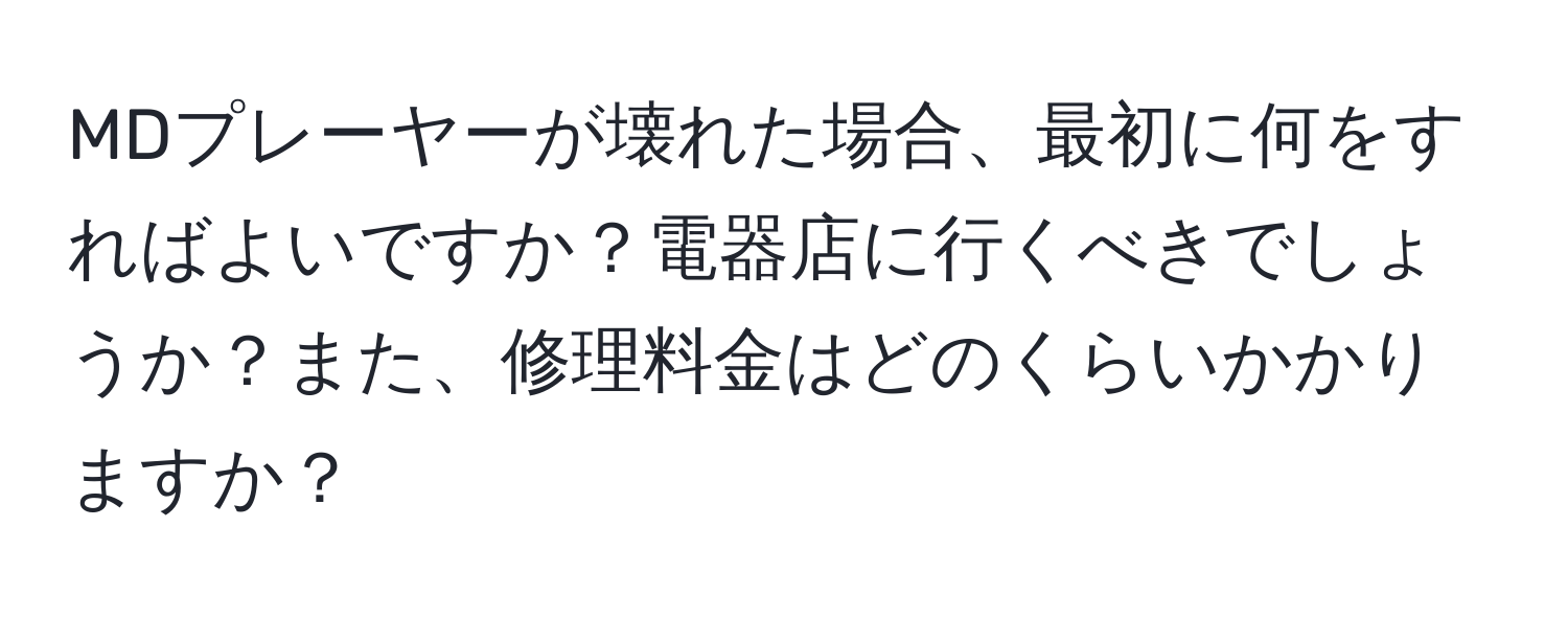 MDプレーヤーが壊れた場合、最初に何をすればよいですか？電器店に行くべきでしょうか？また、修理料金はどのくらいかかりますか？