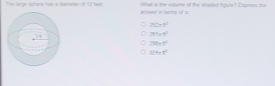 The large sphere has a dameter of 12 feet. answer in terms of= What is the vollume of the shaded figure? Express the
252π t^2
261at^2
25°-t^2
324π t^2