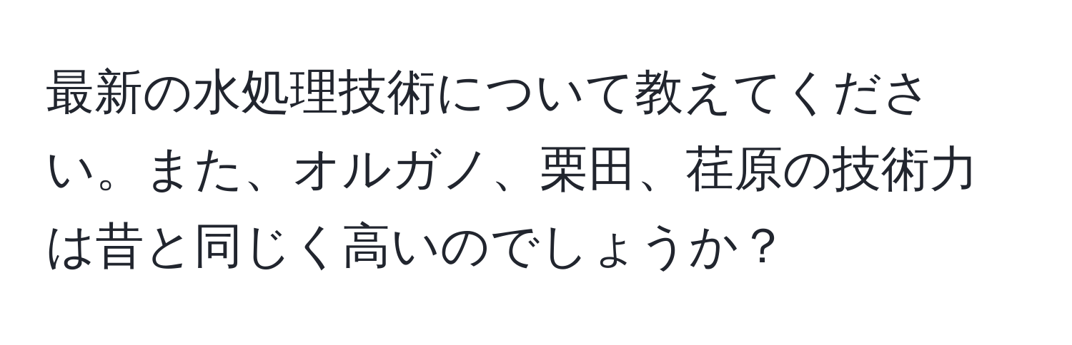 最新の水処理技術について教えてください。また、オルガノ、栗田、荏原の技術力は昔と同じく高いのでしょうか？