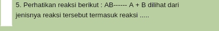 Perhatikan reaksi berikut : AB _  -A+B dilihat dari 
jenisnya reaksi tersebut termasuk reaksi .....