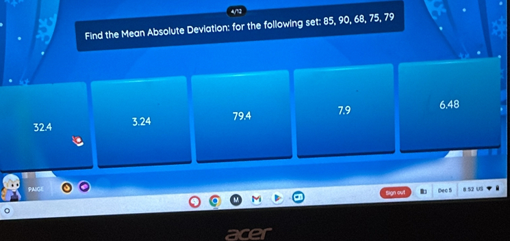 a
Find the Mean Absolute Deviation: for the following set: 85, 90, 68, 75, 79
32.4 3.24 79.4 7.9
6.48
PAIGE 8: 52 US
Sign out Dec 5
。