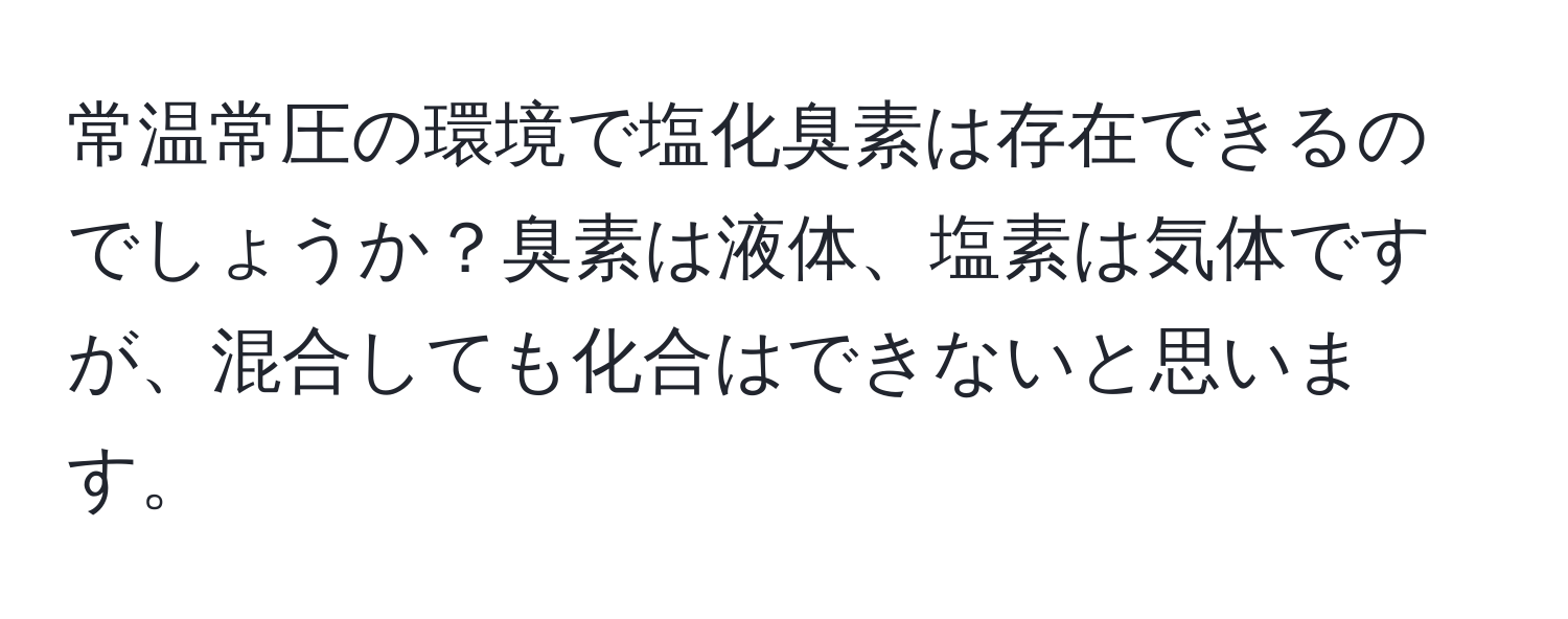 常温常圧の環境で塩化臭素は存在できるのでしょうか？臭素は液体、塩素は気体ですが、混合しても化合はできないと思います。