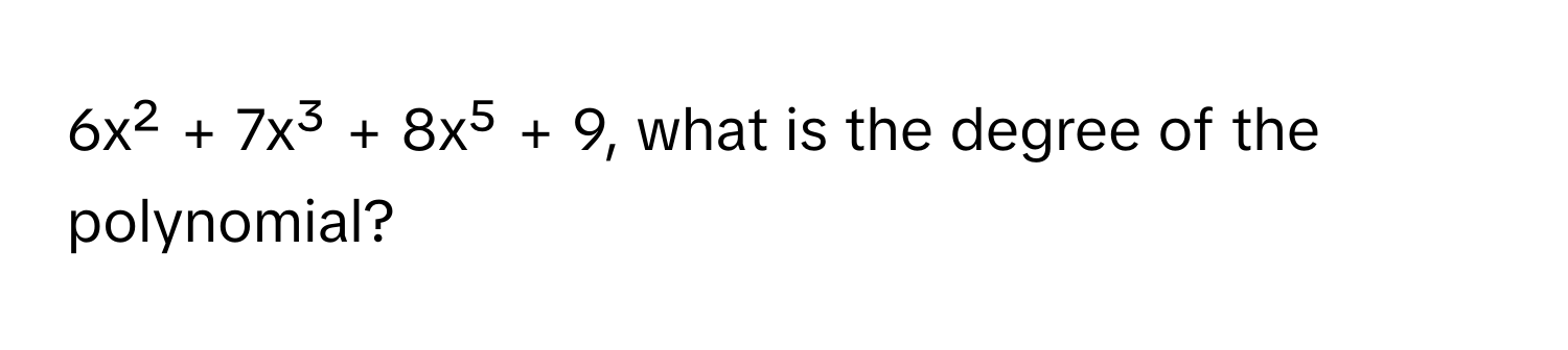 6x² + 7x³ + 8x⁵ + 9, what is the degree of the polynomial?