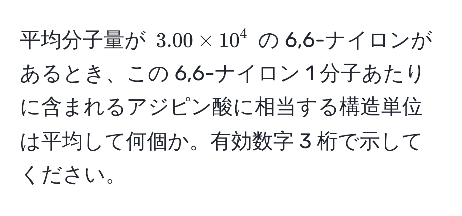 平均分子量が $3.00 * 10^4$ の 6,6-ナイロンがあるとき、この 6,6-ナイロン 1 分子あたりに含まれるアジピン酸に相当する構造単位は平均して何個か。有効数字 3 桁で示してください。