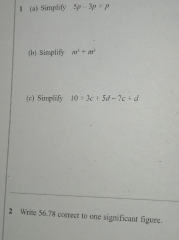 Simplify 5p-3p+p
(b) Simplify m^3+m^3
(c) Simplify 10+3c+5d-7c+d
2 Write 56.78 correct to one significant figure.