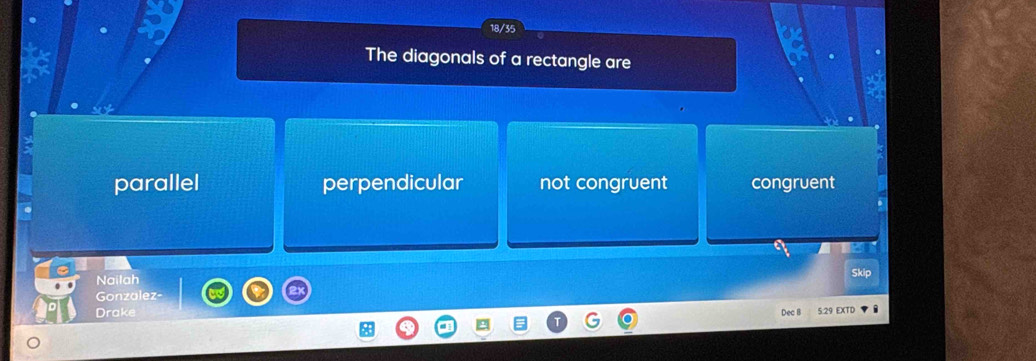 The diagonals of a rectangle are
parallel perpendicular not congruent congruent
Nailah Skip
Gonzalez-
Drake Dec B 5.29 EXTD