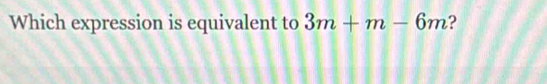 Which expression is equivalent to 3m+m-6m ?