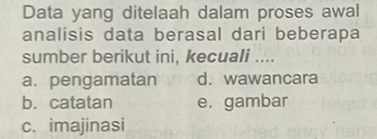 Data yang ditelaah dalam proses awal
analisis data berasal dari beberapa
sumber berikut ini, kecuali ....
a. pengamatan d. wawancara
b. catatan e. gambar
c. imajinasi