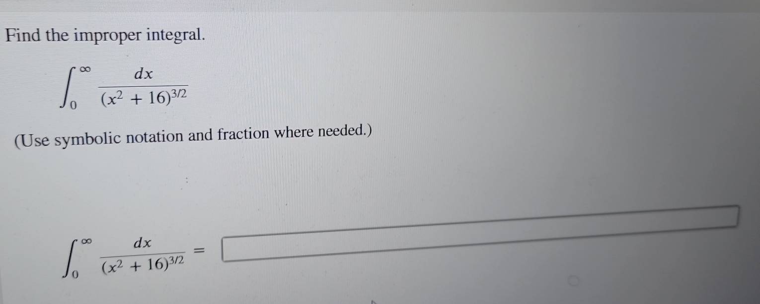 Find the improper integral.
∈t _0^((∈fty)frac dx)(x^2+16)^3/2
(Use symbolic notation and fraction where needed.)
∈t _0^((∈fty)frac dx)(x^2+16)^3/2=□ □ 