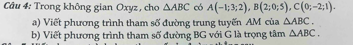 Trong không gian Oxyz , cho △ ABC có A(-1;3;2), B(2;0;5), C(0;-2;1). 
a) Viết phương trình tham số đường trung tuyến AM của △ ABC. 
b) Viết phương trình tham số đường BG với G là trọng tâm △ ABC.