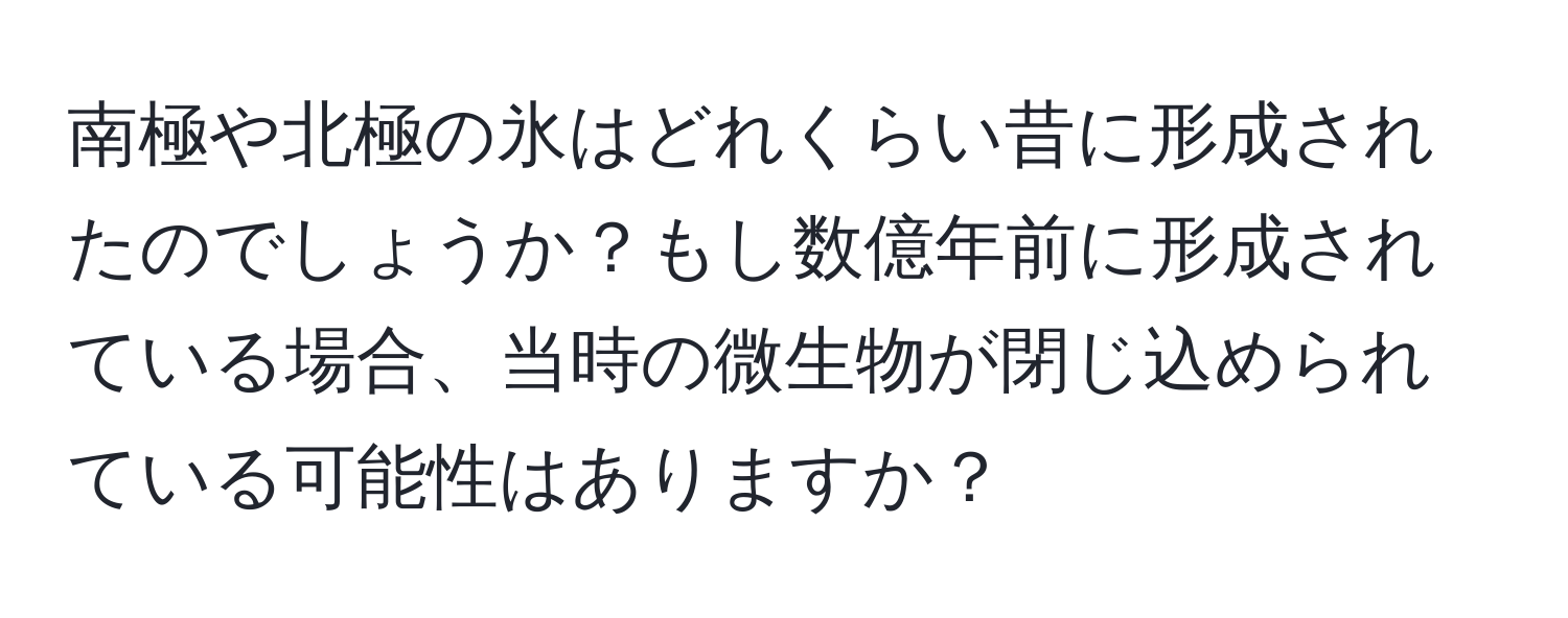 南極や北極の氷はどれくらい昔に形成されたのでしょうか？もし数億年前に形成されている場合、当時の微生物が閉じ込められている可能性はありますか？