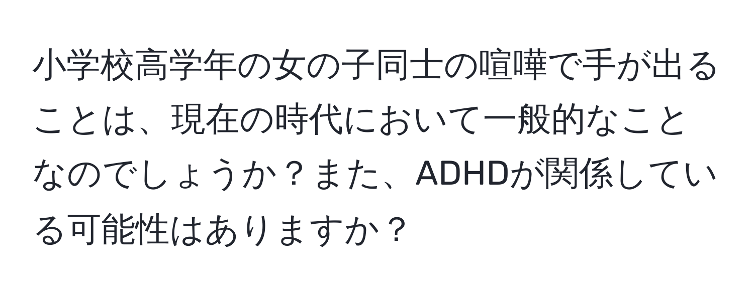 小学校高学年の女の子同士の喧嘩で手が出ることは、現在の時代において一般的なことなのでしょうか？また、ADHDが関係している可能性はありますか？