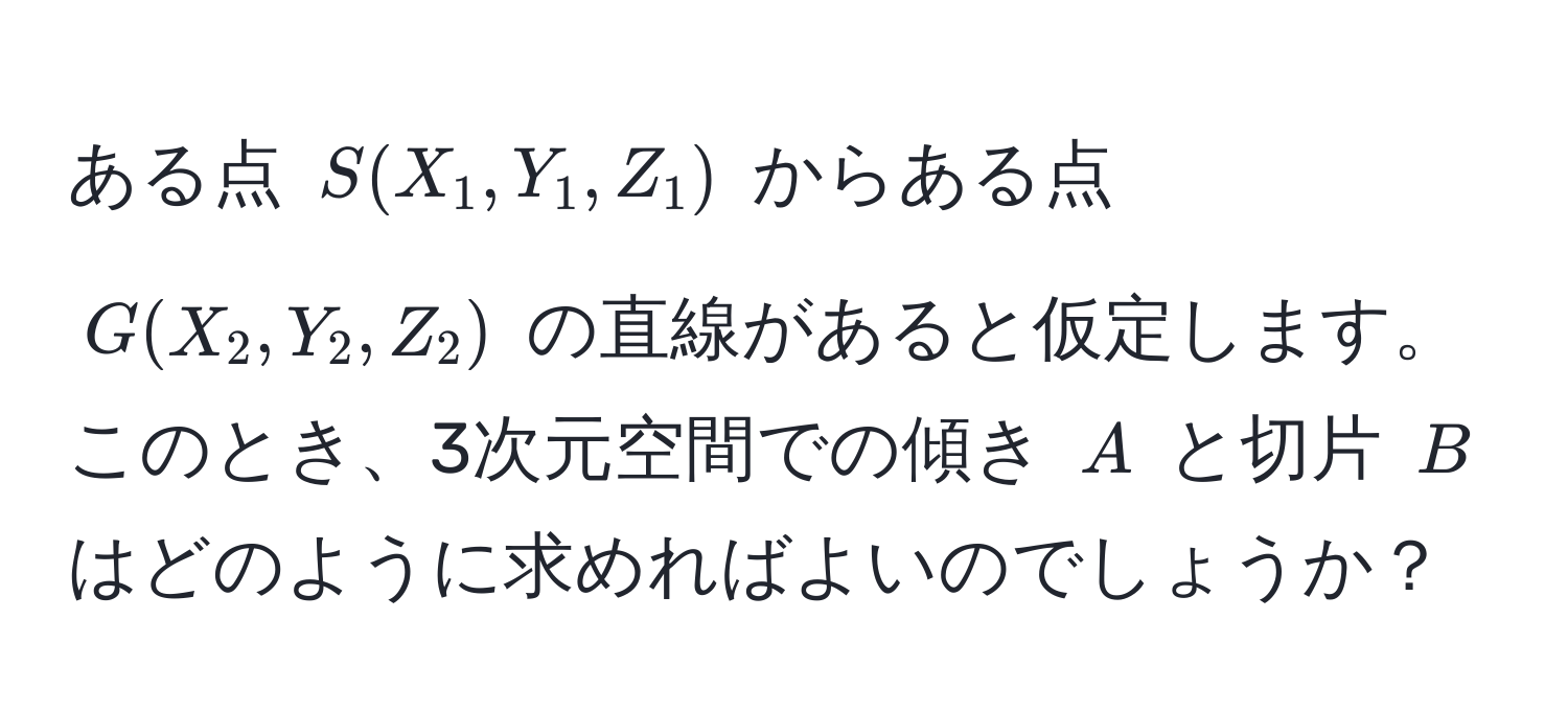 ある点 $S(X_1,Y_1,Z_1)$ からある点 $G(X_2,Y_2,Z_2)$ の直線があると仮定します。このとき、3次元空間での傾き $A$ と切片 $B$ はどのように求めればよいのでしょうか？