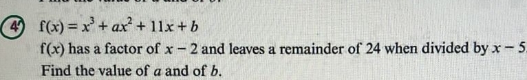 4 f(x)=x^3+ax^2+11x+b
f(x) has a factor of x-2 and leaves a remainder of 24 when divided by x-5
Find the value of a and of b.