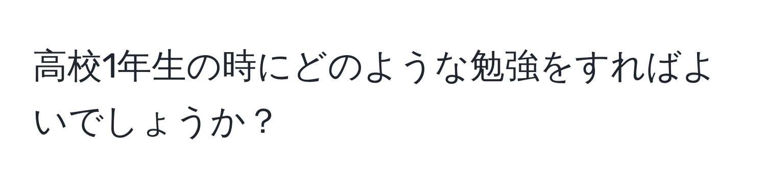 高校1年生の時にどのような勉強をすればよいでしょうか？