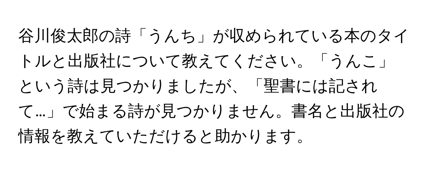 谷川俊太郎の詩「うんち」が収められている本のタイトルと出版社について教えてください。「うんこ」という詩は見つかりましたが、「聖書には記されて…」で始まる詩が見つかりません。書名と出版社の情報を教えていただけると助かります。