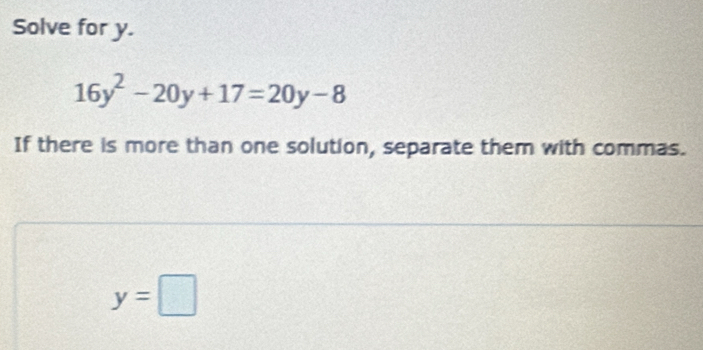 Solve for y.
16y^2-20y+17=20y-8
If there is more than one solution, separate them with commas.
y=□