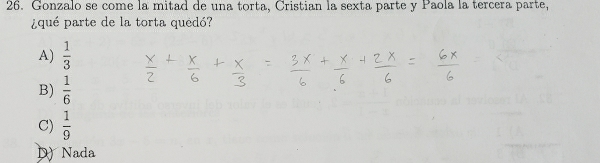 Gonzalo se come la mitad de una torta, Cristian la sexta parte y Paola la tercera parte,
¿qué parte de la torta quedó?
A)  1/3 
B)  1/6 
C)  1/9 
D) Nada