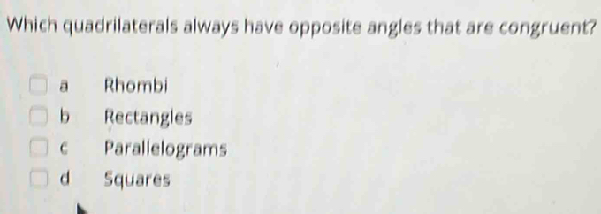 Which quadrilaterals always have opposite angles that are congruent?
a Rhombi
b Rectangles
c Parallelograms
d Squares