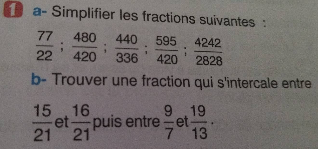 a- Simplifier les fractions suivantes :
 77/22 ;  480/420 ;  440/336 ;  595/420 ;  4242/2828 
b- Trouver une fraction qui s'intercale entre
 15/21  et  16/21  puis entre  9/7  et  19/13 .