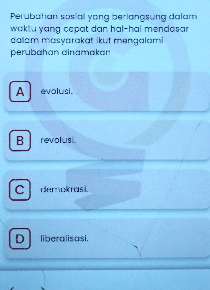 Perubahan sosial yang berlangsung dalam
waktu yang cepat dan hal-hal mendasar 
dalam masyarakat ikut mengalami
perubahan dinamakan
A evolusi.
B revolusi.
C demokrasi.
D liberalisasi.