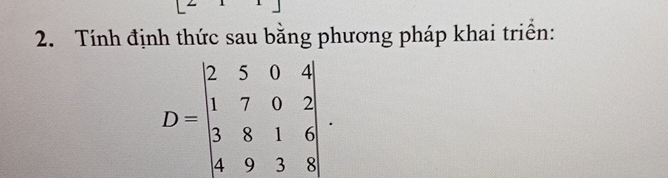 Tính định thức sau bằng phương pháp khai triển:
D=beginvmatrix 2&5&0&4 1&7&0&2 3&8&1&6 4&9&3&8endvmatrix.