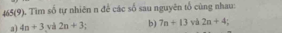 465(9). Tìm số tự nhiên n để các số sau nguyên tố cùng nhau: 
a) 4n+3 và 2n+3; 
b) 7n+13 và 2n+4