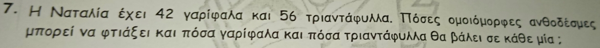 Η Ναταλία έχει 42 γαρίφαλα και 56 τριαντάφυλλαΕ Πίόόσες ομοιόμορρφες ανθοδέίσμιες
μπίοορρεεί να φτιάξει και πόσαγαρίφαλα και πόσα τριαντάφυλλα θα βάλει σε κάθε ρμία ;