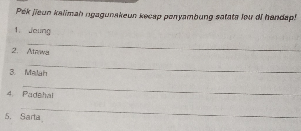 Pék jieun kalimah ngagunakeun kecap panyambung satata ieu di handap! 
1. Jeung 
_ 
2. Atawa 
_ 
3. Malah 
_ 
4. Padahal 
_ 
5. Sarta