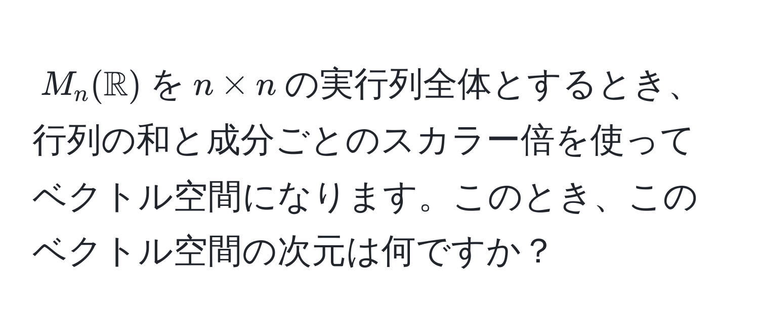 $M_n(mathbbR)$を$n * n$の実行列全体とするとき、行列の和と成分ごとのスカラー倍を使ってベクトル空間になります。このとき、このベクトル空間の次元は何ですか？