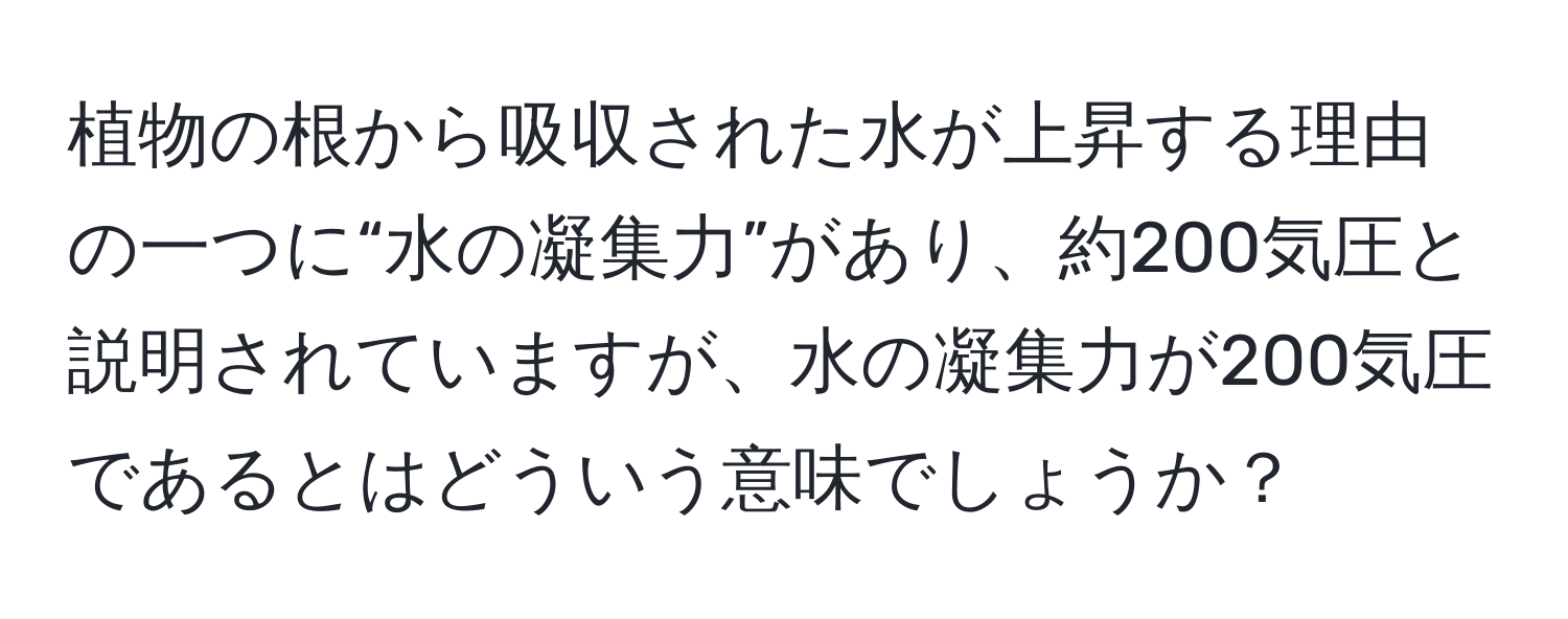 植物の根から吸収された水が上昇する理由の一つに“水の凝集力”があり、約200気圧と説明されていますが、水の凝集力が200気圧であるとはどういう意味でしょうか？