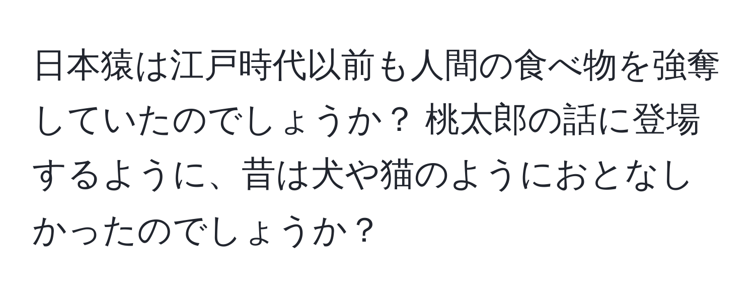 日本猿は江戸時代以前も人間の食べ物を強奪していたのでしょうか？ 桃太郎の話に登場するように、昔は犬や猫のようにおとなしかったのでしょうか？